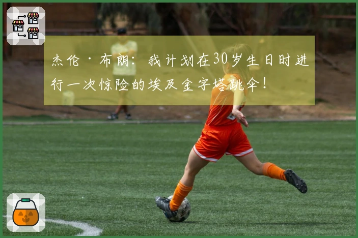 杰伦·布朗：我计划在30岁生日时进行一次惊险的埃及金字塔跳伞！