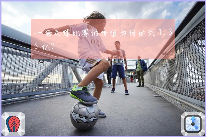 一场足球比赛的价值为何达到 1.35 亿？