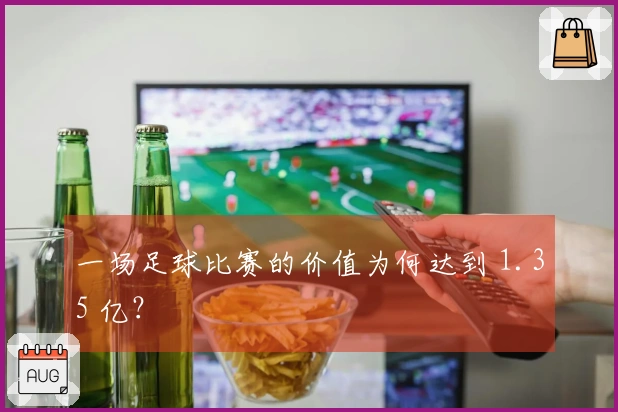 一场足球比赛的价值为何达到 1.35 亿？
