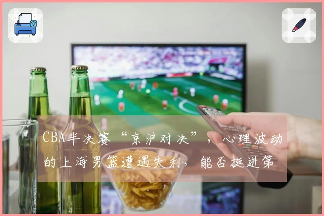 CBA半决赛“京沪对决”，心理波动的上海男篮遭遇失利，能否挺进第五场？