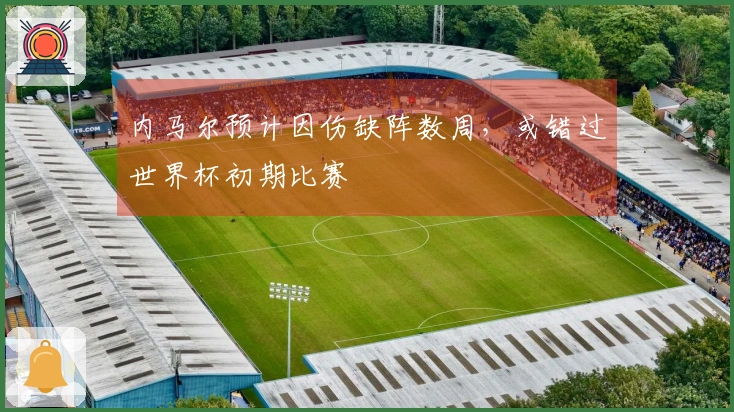 内马尔预计因伤缺阵数周，或错过世界杯初期比赛