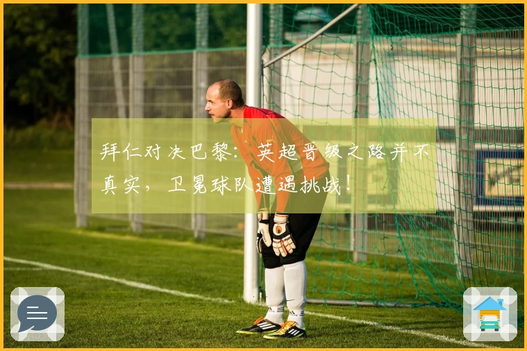 拜仁对决巴黎：英超晋级之路并不真实，卫冕球队遭遇挑战！
