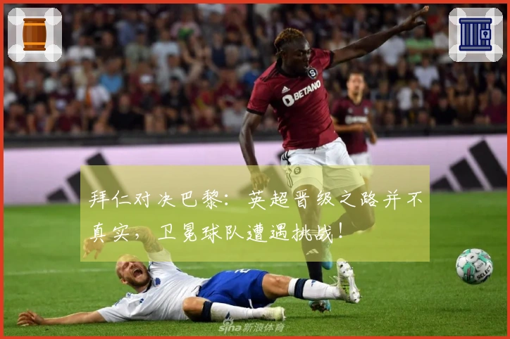 拜仁对决巴黎：英超晋级之路并不真实，卫冕球队遭遇挑战！