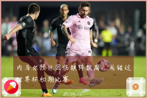 内马尔预计因伤缺阵数周，或错过世界杯初期比赛
